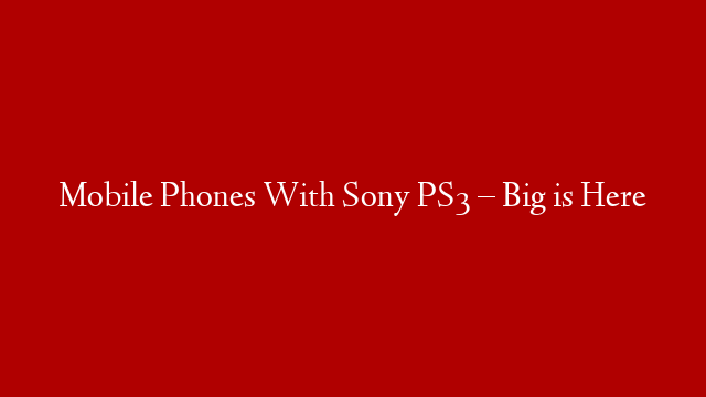 Mobile Phones With Sony PS3 – Big is Here post thumbnail image