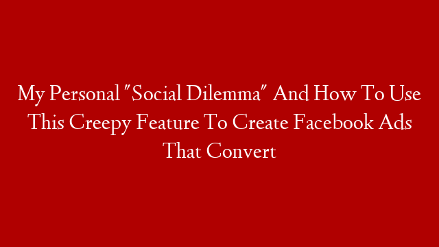 My Personal "Social Dilemma" And How To Use This Creepy Feature To Create Facebook Ads That Convert post thumbnail image