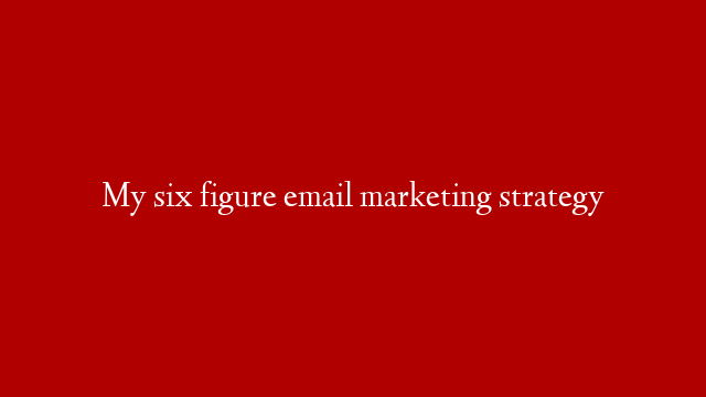 My six figure email marketing strategy