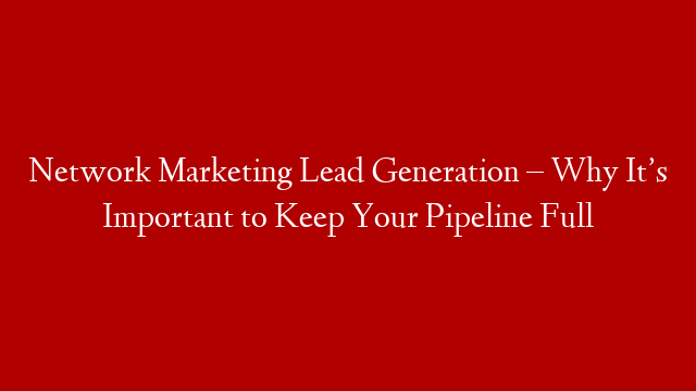 Network Marketing Lead Generation – Why It’s Important to Keep Your Pipeline Full