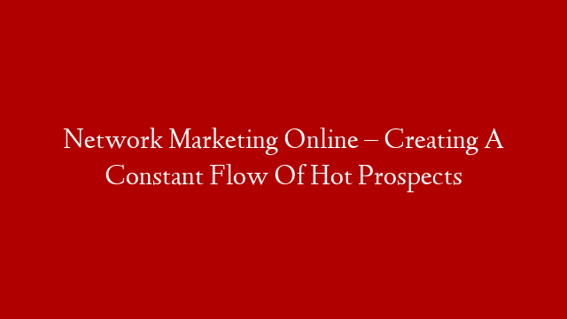 Network Marketing Online – Creating A Constant Flow Of Hot Prospects