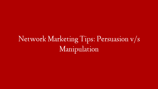 Network Marketing Tips: Persuasion v/s Manipulation