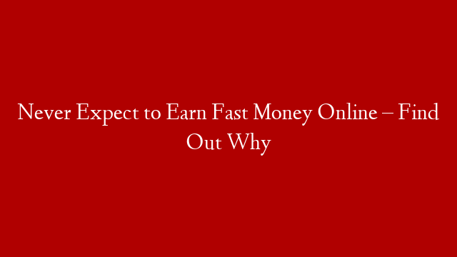 Never Expect to Earn Fast Money Online – Find Out Why