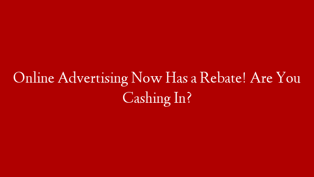 Online Advertising Now Has a Rebate! Are You Cashing In?