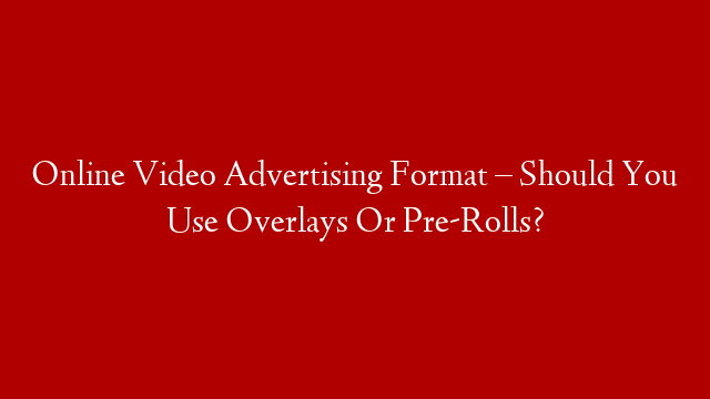 Online Video Advertising Format – Should You Use Overlays Or Pre-Rolls?