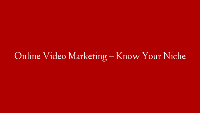 Online Video Marketing – Know Your Niche