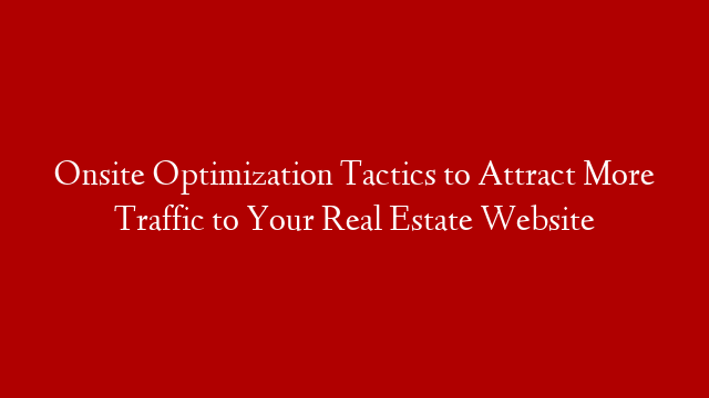 Onsite Optimization Tactics to Attract More Traffic to Your Real Estate Website