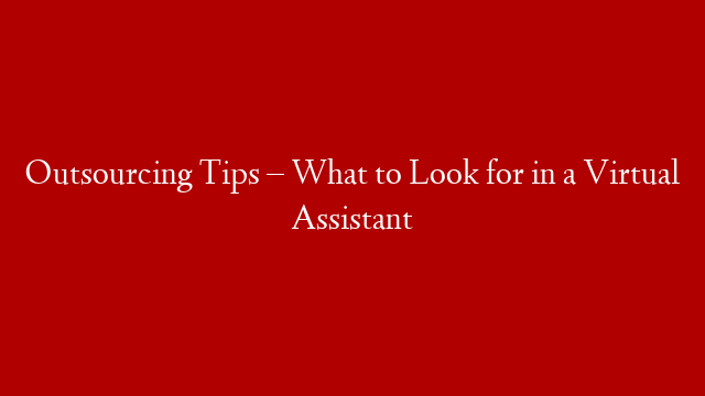 Outsourcing Tips – What to Look for in a Virtual Assistant