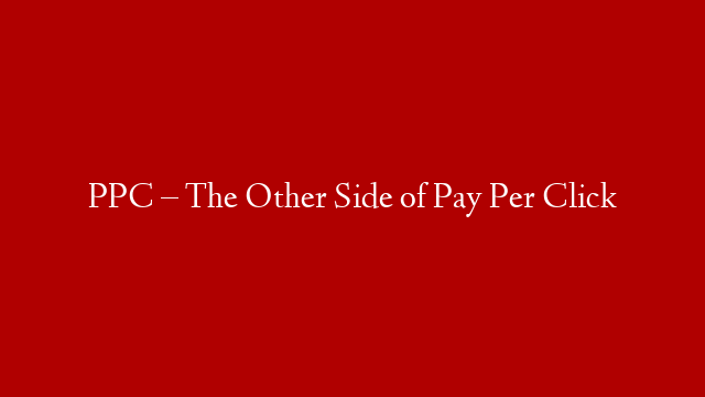 PPC – The Other Side of Pay Per Click