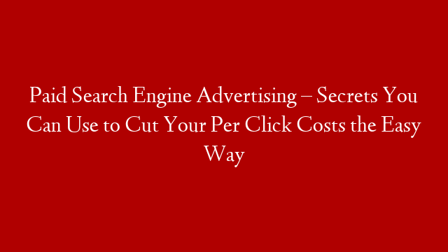 Paid Search Engine Advertising – Secrets You Can Use to Cut Your Per Click Costs the Easy Way post thumbnail image