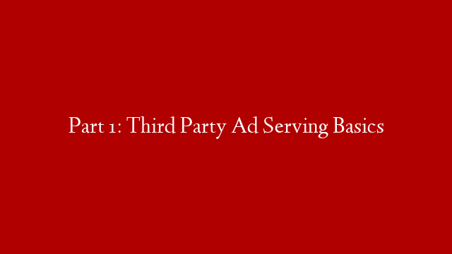 Part 1: Third Party Ad Serving Basics