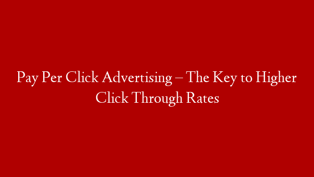 Pay Per Click Advertising – The Key to Higher Click Through Rates