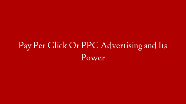 Pay Per Click Or PPC Advertising and Its Power