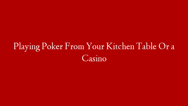 Playing Poker From Your Kitchen Table Or a Casino post thumbnail image