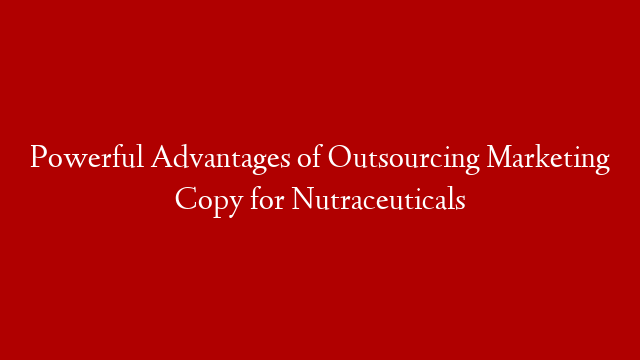 Powerful Advantages of Outsourcing Marketing Copy for Nutraceuticals