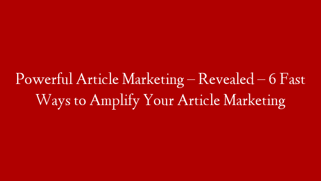 Powerful Article Marketing – Revealed – 6 Fast Ways to Amplify Your Article Marketing post thumbnail image