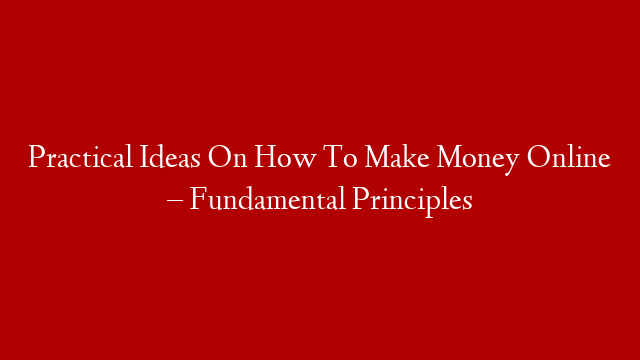 Practical Ideas On How To Make Money Online – Fundamental Principles