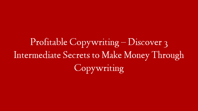 Profitable Copywriting – Discover 3 Intermediate Secrets to Make Money Through Copywriting