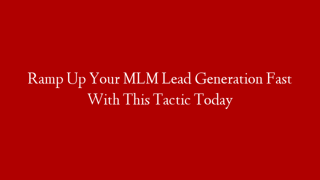 Ramp Up Your MLM Lead Generation Fast With This Tactic Today