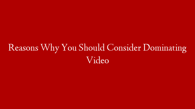 Reasons Why You Should Consider Dominating Video