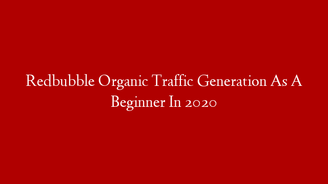 Redbubble Organic Traffic Generation As A Beginner In 2020