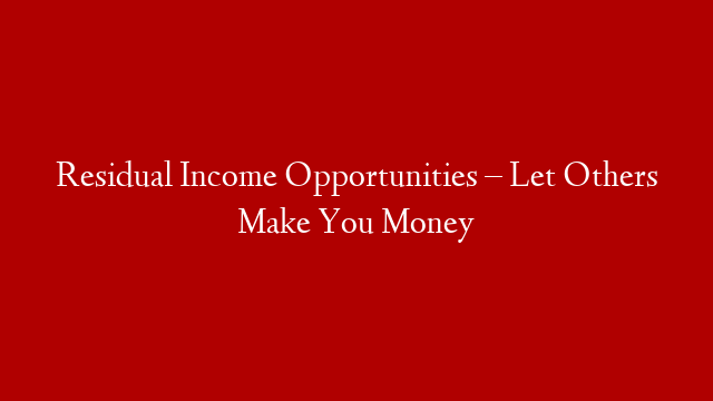 Residual Income Opportunities – Let Others Make You Money