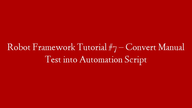 Robot Framework Tutorial #7 – Convert Manual Test into Automation Script