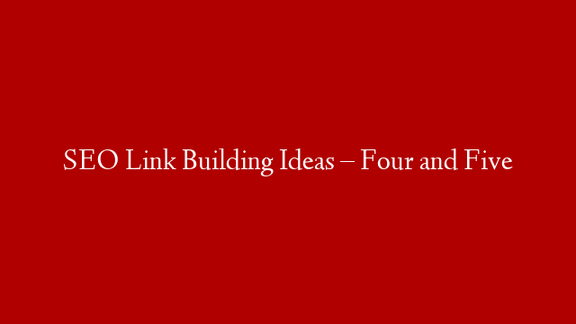 SEO Link Building Ideas – Four and Five