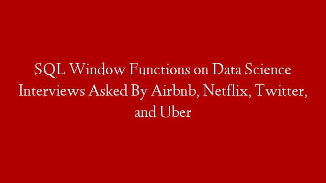 SQL Window Functions on Data Science Interviews Asked By Airbnb, Netflix, Twitter, and Uber