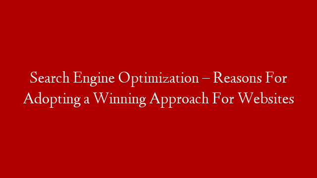 Search Engine Optimization – Reasons For Adopting a Winning Approach For Websites