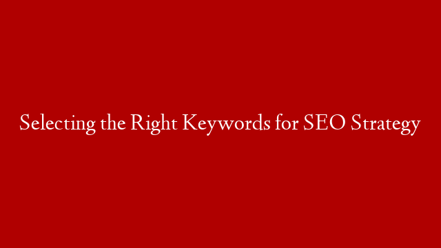 Selecting the Right Keywords for SEO Strategy