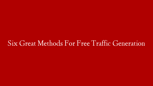 Six Great Methods For Free Traffic Generation