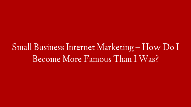 Small Business Internet Marketing – How Do I Become More Famous Than I Was? post thumbnail image