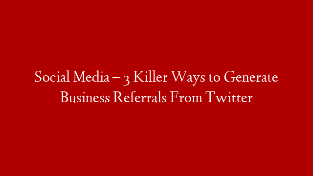 Social Media – 3 Killer Ways to Generate Business Referrals From Twitter post thumbnail image