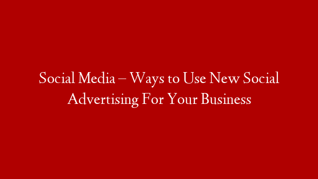 Social Media – Ways to Use New Social Advertising For Your Business