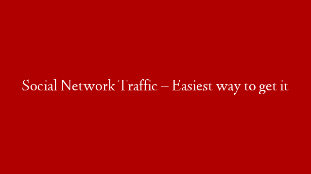 Social Network Traffic – Easiest way to get it