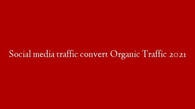 Social media traffic convert Organic Traffic 2021