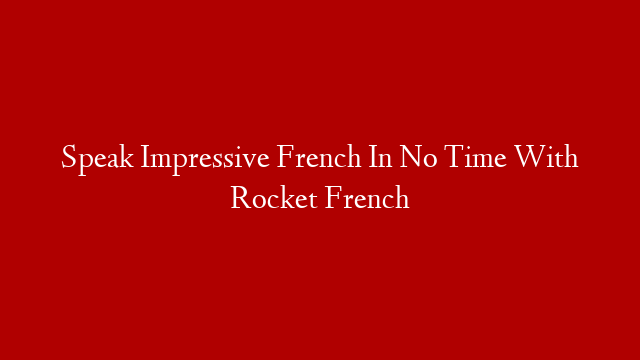 Speak Impressive French In No Time With Rocket French post thumbnail image