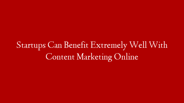 Startups Can Benefit Extremely Well With Content Marketing Online