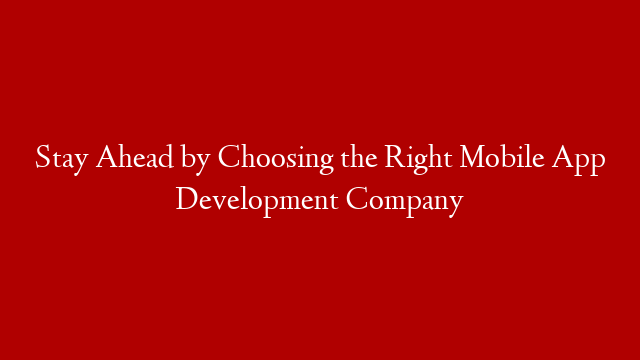 Stay Ahead by Choosing the Right Mobile App Development Company