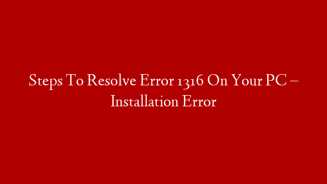 Steps To Resolve Error 1316 On Your PC – Installation Error