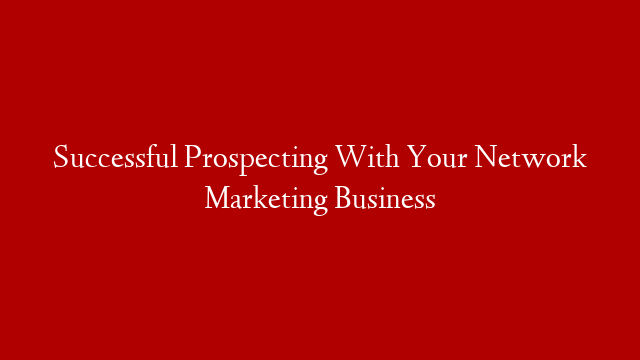 Successful Prospecting With Your Network Marketing Business