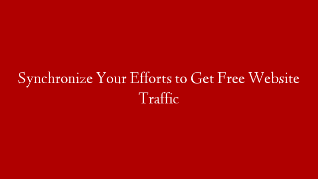 Synchronize Your Efforts to Get Free Website Traffic