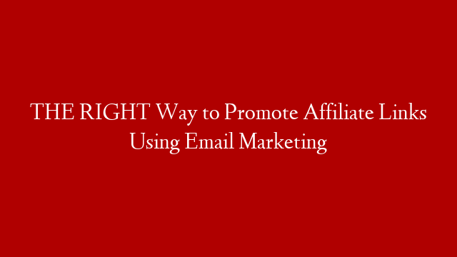 THE RIGHT Way to Promote Affiliate Links Using Email Marketing