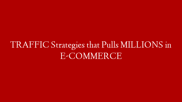 TRAFFIC  Strategies that Pulls MILLIONS in E-COMMERCE