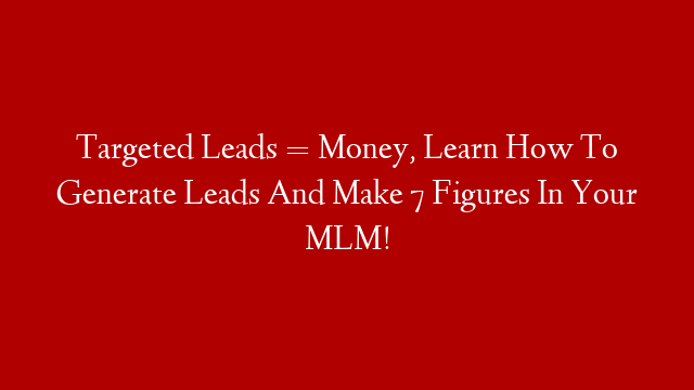 Targeted Leads = Money, Learn How To Generate Leads And Make 7 Figures In Your MLM!