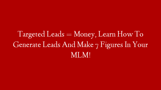 Targeted Leads = Money, Learn How To Generate Leads And Make 7 Figures In Your MLM! post thumbnail image