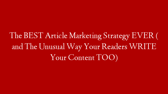 The BEST Article Marketing Strategy EVER ( and The Unusual Way Your Readers WRITE Your Content TOO)