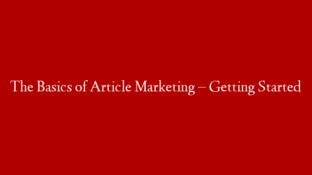 The Basics of Article Marketing – Getting Started
