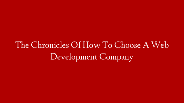 The Chronicles Of How To Choose A Web Development Company